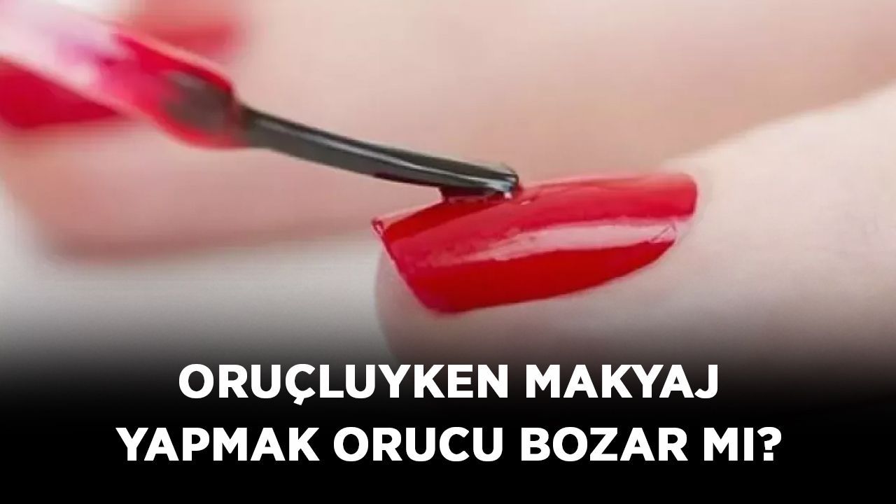 Oruçluyken makyaj yapmak orucu bozar mı? Oruç tutarken oje ve ruj sürülür mü?
